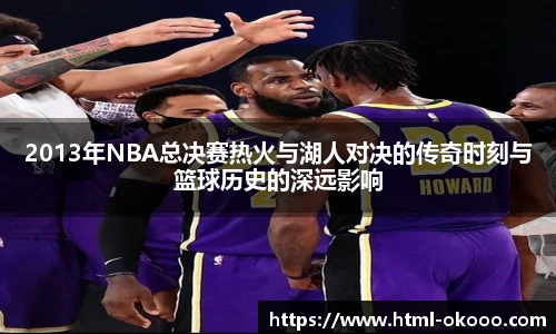 2013年NBA总决赛热火与湖人对决的传奇时刻与篮球历史的深远影响