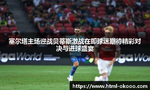 塞尔塔主场迎战贝蒂斯激战在即球迷期待精彩对决与进球盛宴